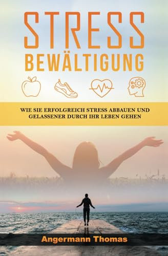 Stressbewältigung: Wie Sie erfolgreich Stress abbauen und gelassener durch Ihr Leben gehen