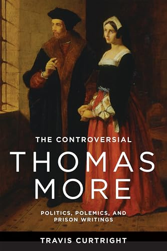 The Controversial Thomas More: Politics, Polemics, and Prison Writings (The Beginning and the Beyond of Politics)