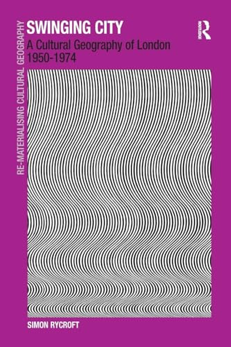 Swinging City: A Cultural Geography of London 1950–1974 (Re-Materialising Cultural Geography)