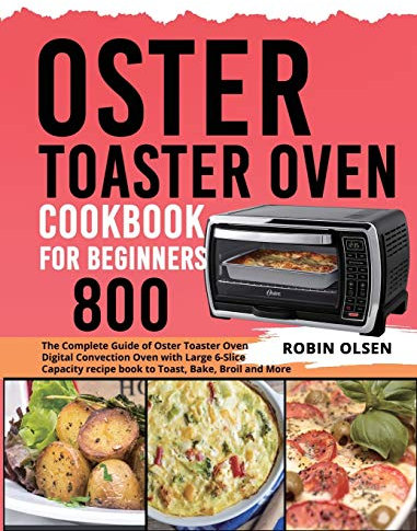 Oster Toaster Oven Cookbook for Beginners 800: The Complete Guide of Oster Toaster Oven Digital Convection Oven with Large 6-Slice Capacity recipe book to Toast, Bake, Broil and More