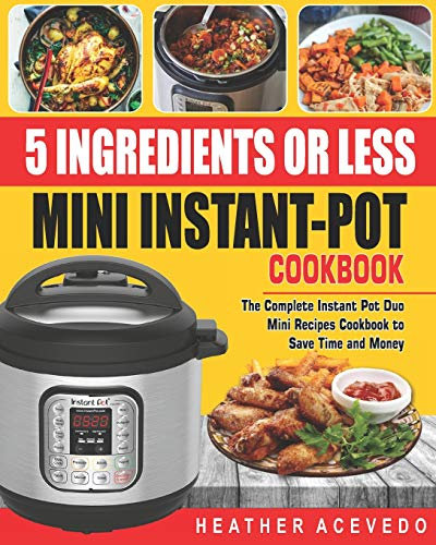 5 Ingredients or Less Mini Instant Pot Cookbook: The Complete Instant Pot Duo Mini Recipes Cookbook to Save Time and Money- Instant Pot Recipes for Weight Loss and Health