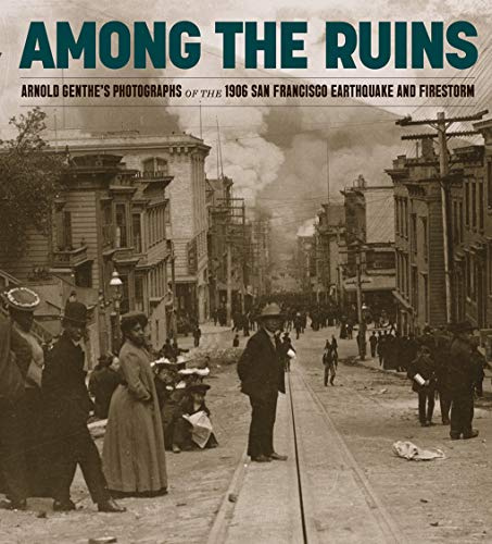 Among the Ruins: Arnold Genthe’s Photographs of the 1906 San Francisco Earthquake and Firestorm