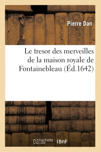 Le tresor des merveilles de la maison royale de Fontainebleau: Description de Son Antiquité, Fondation, Bastimens, Rares Peintures, Tableaux, Emblemes Et Devises