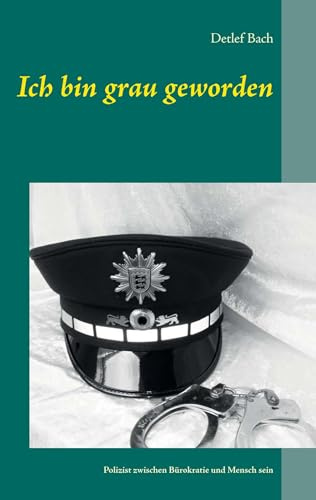 Ich bin grau geworden: Ein Polizeileben zwischen Bürokratie und Mensch sein