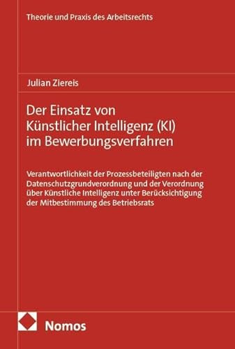 Der Einsatz von Künstlicher Intelligenz (KI) im Bewerbungsverfahren: Verantwortlichkeit der Prozessbeteiligten nach der Datenschutzgrundverordnung und ... (Theorie und Praxis des Arbeitsrechts)