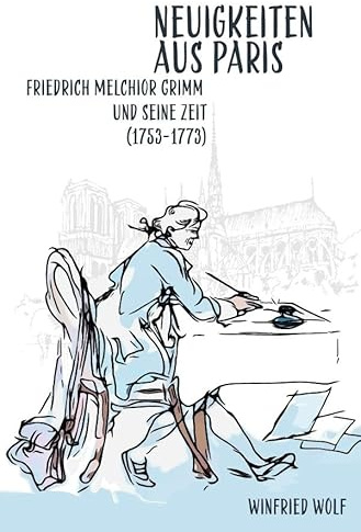 Neuigkeiten aus Paris: Friedrich Melchior Grimm und seine Zeit