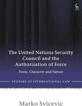The United Nations Security Council and the Authorisation of Force: Form, Character and Nature (Studies in International Law)