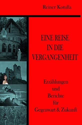 Eine Reise in die Vergangenheit: Erzählungen und Berichte für Gegenwart & Zukunft: Erzählungen und Berichte für Gegenwart & Zukunft
