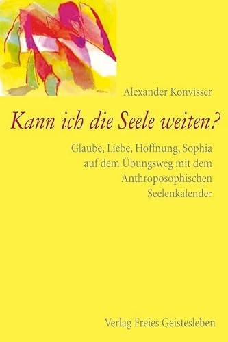 Kann ich die Seele weiten?: Glaube, Liebe, Hoffnung, Sophia - Auf dem Übungsweg mit dem Anthroposophischen Seelenkalender: Glaube, Liebe, Hoffnung und ... mit dem Anthroposophischen Seelenkalender