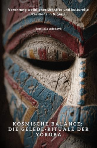 Kosmische Balance: Die Gelede-Rituale der Yoruba: Verehrung weiblicher Urkräfte und kulturelle Resilienz in Nigeria