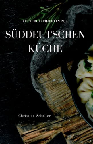 Kulturgeschichten zur Süddeutschen Küche: Rezepte, Anekdoten und Kulturgeschichten aus Bayern, Schwaben und Baden-Württemberg