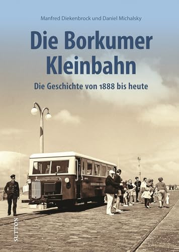 Eisenbahngeschichte – Die Borkumer Kleinbahn: Die Geschichte von 1888 bis heute in spannenden Fotografien. Unveröffentlichte Aufnahmen erzählen Bahngeschichte. (Sutton - Auf Schienen unterwegs)