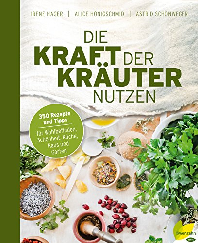 Die Kraft der Kräuter nutzen: 350 Rezepte und Tipps für Wohlbefinden, Schönheit, Küche, Haus und Garten