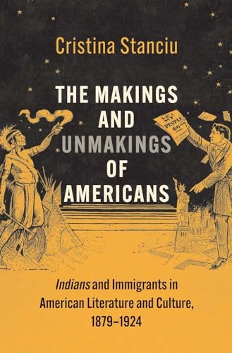 The Makings and Unmakings of Americans: Indians and Immigrants in American Literature and Culture, 1879-1924 (The Henry Roe Cloud Series on American Indians and Modernity)