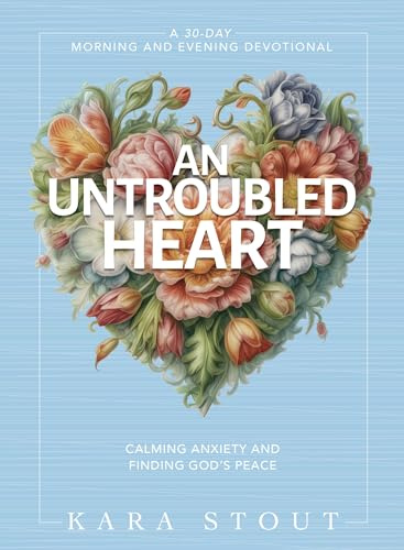 An Untroubled Heart: Calming Anxiety and Finding God's Peace (A 30-Day Morning and Evening Devotional)