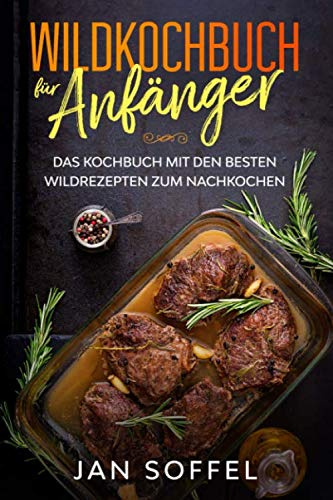 Wildkochbuch für Anfänger: Das Kochbuch mit den besten Wildrezepten zum Nachkochen