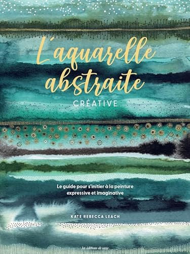 L'aquarelle abstraite & créative: Le guide pour sinitier à la peinture expressive et imaginative