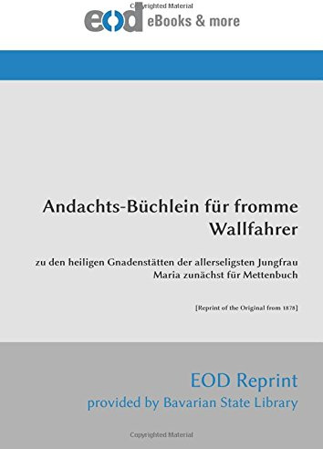 Andachts-Büchlein für fromme Wallfahrer: zu den heiligen Gnadenstätten der allerseligsten Jungfrau Maria zunächst für Mettenbuch [Reprint of the Original from 1878]