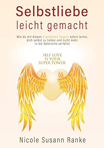 Selbstliebe leicht gemacht: Wie du mit diesen 9 goldenen Regeln sofort lernst, dich selbst zu lieben, und nicht mehr in die Opferrolle verfällst
