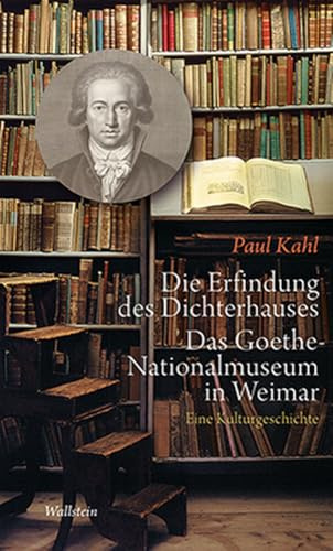 Die Erfindung des Dichterhauses. Das Goethe-Nationalmuseum in Weimar: Eine Kulturgeschichte