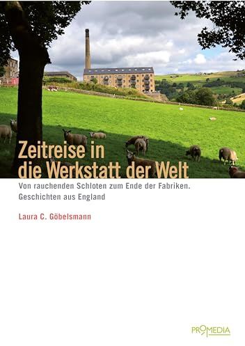 Zeitreise in die Werkstatt der Welt: Von rauchenden Schloten zum Ende der Fabriken. Geschichten aus England