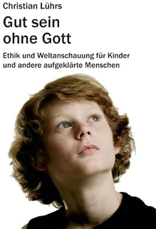 Gut sein ohne Gott: Ethik und Weltanschauung für Kinder und andere aufgeklärte Menschen (August von Goethe Literaturverlag)