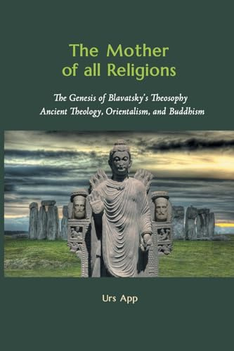 The Mother of All Religions: The Genesis of Blavatsky's Theosophy: Ancient Theology, Orientalism, and Buddhism (East-West Discovery)