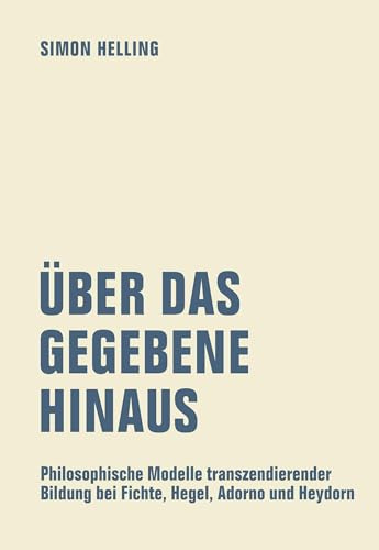 Über das Gegebene hinaus: Philosophische Modelle transzendierender Bildung bei Fichte, Hegel, Adorno und Heydorn