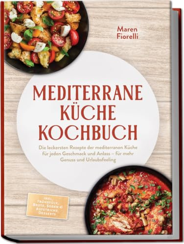 Mediterrane Küche Kochbuch: Die leckersten Rezepte der mediterranen Küche für jeden Geschmack und Anlass – für mehr Genuss und Urlaubsfeeling – inkl. Frühstück, Brote, Soßen & Aufstriche, Desserts