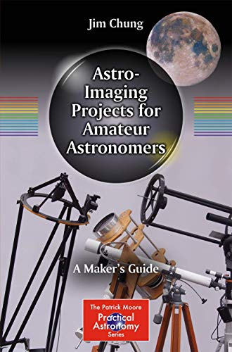 Astro-Imaging Projects for Amateur Astronomers: A Maker’s Guide (The Patrick Moore Practical Astronomy Series)