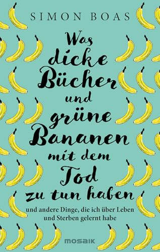 Was dicke Bücher und grüne Bananen mit dem Tod zu tun haben: … und andere Dinge, die ich über Leben und Sterben gelernt habe - Der Sunday Times-Bestseller jetzt auf Deutsch
