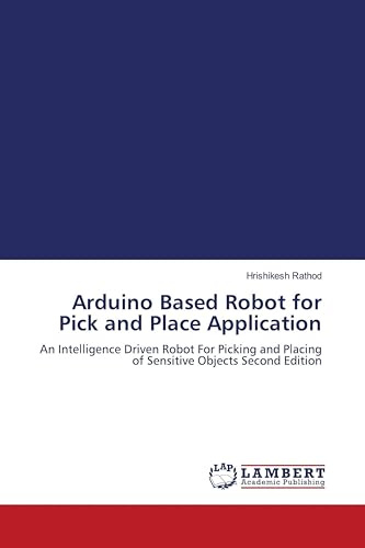 Arduino Based Robot for Pick and Place Application: An Intelligence Driven Robot For Picking and Placing of Sensitive Objects Second Edition