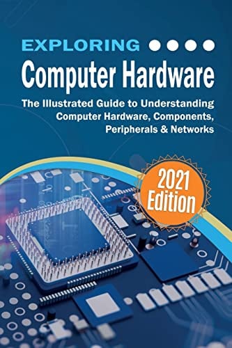 Exploring Computer Hardware - 2022 Edition: The Illustrated Guide to Understanding Computer Hardware, Components, Peripherals & Networks (Exploring Tech)