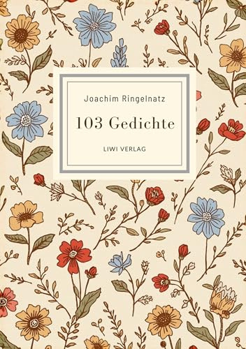 Joachim Ringelnatz: 103 Gedichte. Vollständige Neuausgabe: Ich bin so knallvergnügt erwacht / Überall ist Wunderland / Zupf dir ein Wölkchen / Die Ameisen u. v. m.