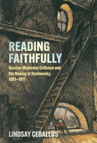 Reading Faithfully: Russian Modernist Criticism and the Making of Dostoevsky, 1881–1917 (NIU Series in Slavic, East European, and Eurasian Studies)