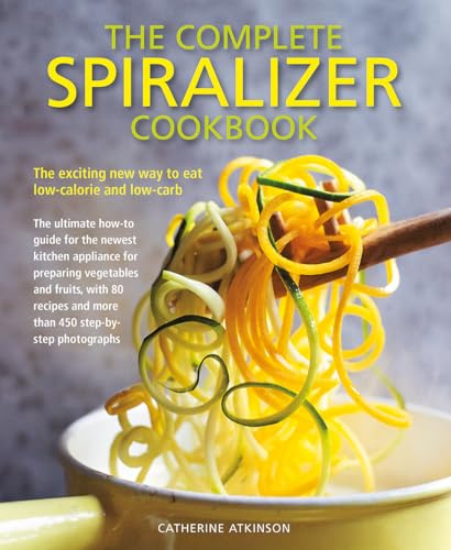Complete Spiralizer Cookbook: The exciting new way to eat low-calorie and low-carb: the ultimate how-to guide for the newest kitchen applicance for ... techniques and 80 deliciously healthy recipes
