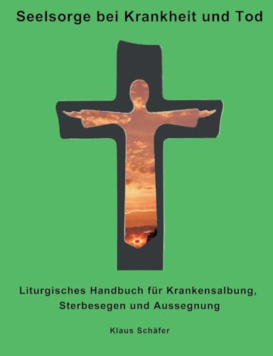 Seelsorge bei Krankheit und Tod: Liturgisches Handbuch für Krankensalbung, Sterbesegen und Aussegnung
