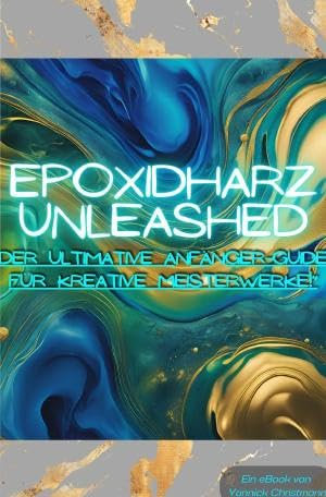 Epoxidharz Unleashed: Der Ultimative Anfänger-Guide für Kreative Meisterwerke!: Alle wichtigen Tipps und Tricks rund um Epoxidharz!