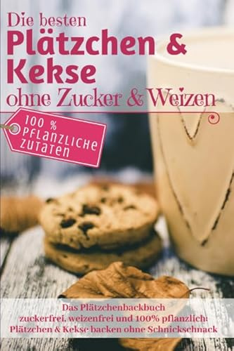 Das Plätzchenbackbuch: Die besten Plätzchen & Kekse ohne Zucker & Weizen: Zuckerfrei, weizenfrei und 100% pflanzlich: Plätzchen und Kekse backen ohne Schnickschnack (Backen - die besten Rezepte)