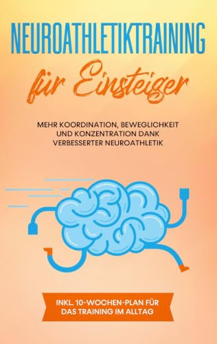 Neuroathletiktraining für Einsteiger: Mehr Koordination, Beweglichkeit und Konzentration dank verbesserter Neuroathletik - inkl. 10-Wochen-Plan für das Training im Alltag