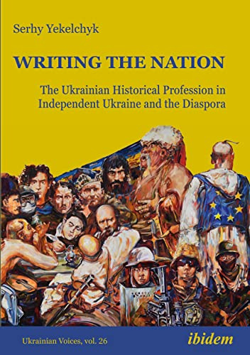 Writing the Nation: The Ukrainian Historical Profession in Independent Ukraine and the Diaspora (Ukrainian Voices, Band 26)