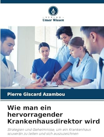 Wie man ein hervorragender Krankenhausdirektor wird: Strategien und Geheimnisse, um ein Krankenhaus souverän zu leiten und sich auszuzeichnen