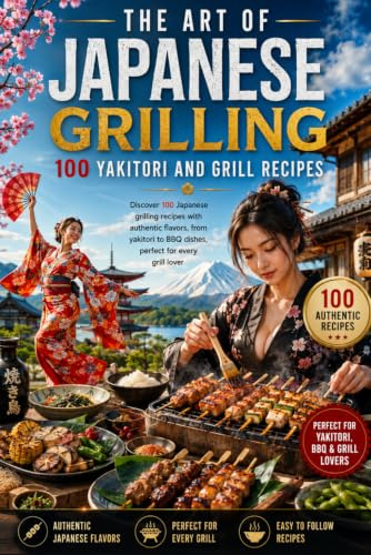 The Art of Japanese Grilling: 100 Yakitori and Grill Recipes: Discover 100 Japanese grilling recipes with authentic flavors, from yakitori to BBQ dishes, perfect for every grill lover