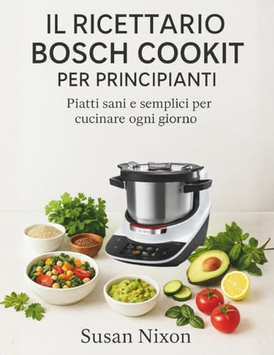 IL RICETTARIO BOSCH COOKIT PER PRINCIPIANTI: Piatti sani e semplici per cucinare ogni giorno