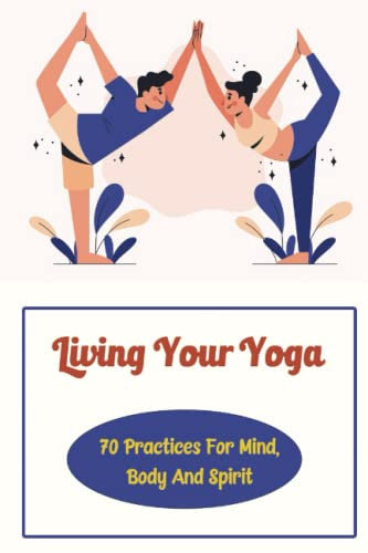 Living Your Yoga: 70 Practices For Mind, Body And Spirit