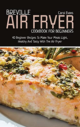 Breville Air Fryer Cookbook for Beginners: 40 Beginner Recipes To Make Your Meals Light, Healthy And Tasty With The Air Fryer