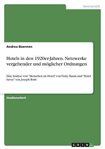 Hotels in den 1920er-Jahren. Netzwerke vergehender und möglicher Ordnungen: Eine Analyse von Menschen im Hotel von Vicky Baum und Hotel Savoy von Joseph Roth