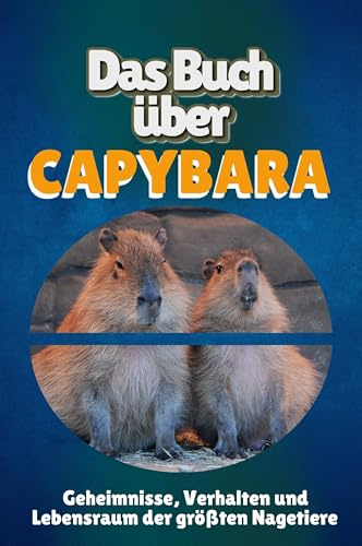 Das Buch über Capybara: Geheimnisse, Verhalten und Lebensraum der größten Nagetiere