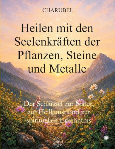 Heilen mit den Seelenkräften der Pflanzen, Steine und Metalle: Der Schlüssel zur Natur, zur Heilkunst und zur spirituellen Erkenntnis