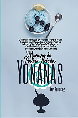 Máquina de Postres Helados Yonanas: El Manual Definitivo y Completo sobre la Mejor Máquina en el Mercado para Hacer Postres, Helados y Sorbetes ... con Frutas Deliciosas, también para Veganos
